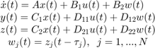 $$\matrix{ \dot{x}(t) = A x(t) + B_1 u(t) + B_2 w(t) \;\;\;\; \cr&#10; y(t) = C_1 x(t) + D_{11} u(t) + D_{12} w(t) \cr&#10; z(t) = C_2 x(t) + D_{21} u(t) + D_{22} w(t) \cr&#10; w_j(t) = z_j(t - \tau_j) , \;\; j = 1,...,N } \;\;\;\; \;\;\;\; $$