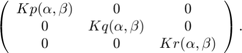 $$\left( \begin{array}{ccc} Kp(\alpha,\beta) &#38; 0 &#38; 0 \\ 0 &#38; Kq(\alpha,\beta) &#38; 0 \\&#10;0 &#38; 0 &#38; Kr(\alpha,\beta) \end{array} \right) . $$