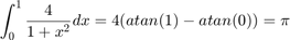 $$ \int_0^1 {4 \over {1 + x^2}} dx = 4(atan(1) - atan(0)) = \pi$$