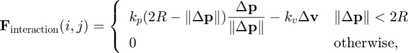 $$&#10;\mathbf{F}_{\mathrm{interaction}}(i,j) =&#10;\left\{ \begin{array}{ll}&#10;k_p (2R-\|\Delta \mathbf{p}\|)&#10;\displaystyle\frac{\Delta \mathbf{p}}{\|\Delta \mathbf{p}\|}&#10;- k_v\Delta \mathbf{v} &#38; \|\Delta \mathbf{p}\| < 2R \\&#10;0 &#38; \mathrm{otherwise,}&#10;\end{array} \right.&#10;$$