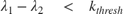 $$ \lambda_1 - \lambda_2 \quad < \quad k_{thresh} $$