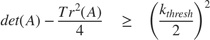 $$ det(A) - \frac{Tr^2(A)}{4} \quad \geq \quad \left( {\frac{k_{thresh}}{2}} \right)^2 $$