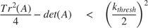 $$ \frac{Tr^2(A)}{4}-det(A) \quad < \quad \left( {\frac{k_{thresh}}{2}} \right)^2 $$